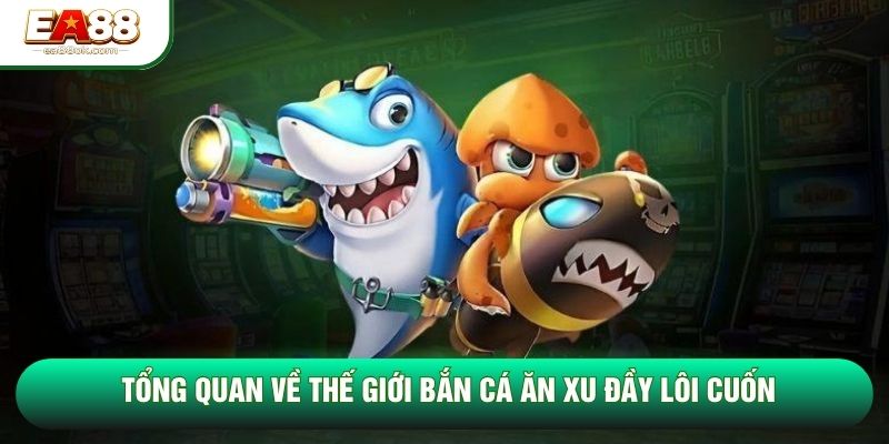 Tổng quan về thế giới bắn cá ăn xu đầy lôi cuốn